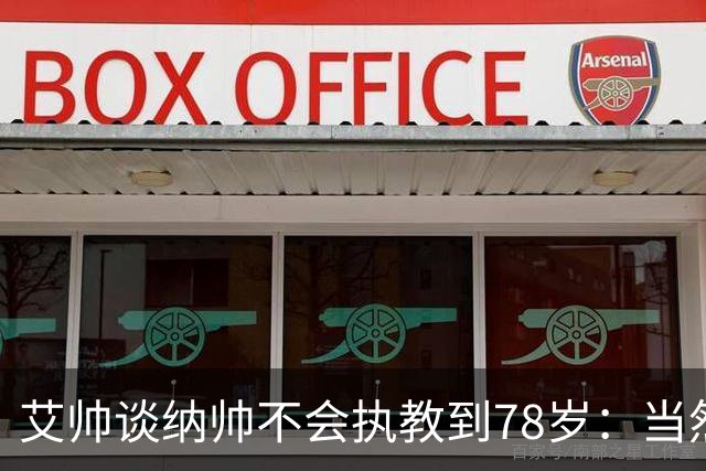 艾帅谈纳帅不会执教到78岁：当然，那么年轻就被开还拿巨额解约金